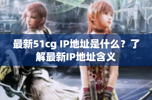 最新51cg IP地址是什么？了解最新IP地址含义