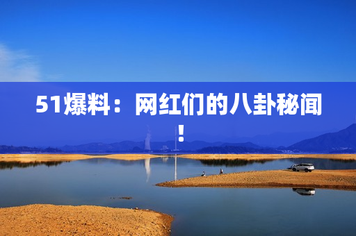 51爆料：网红们的八卦秘闻！