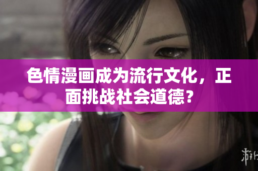 色情漫画成为流行文化，正面挑战社会道德？