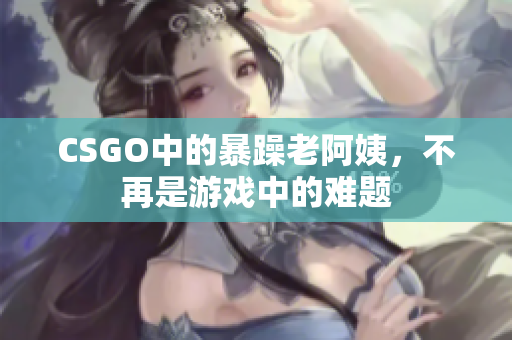 CSGO中的暴躁老阿姨，不再是游戏中的难题