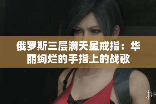 俄罗斯三层满天星戒指：华丽绚烂的手指上的战歌