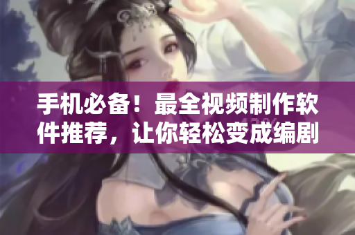 手机必备！最全视频制作软件推荐，让你轻松变成编剧大师！