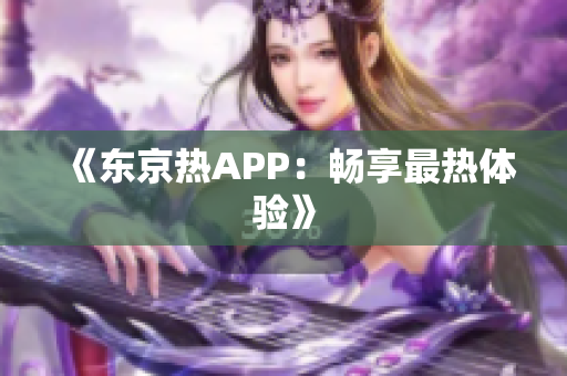 《东京热APP：畅享最热体验》