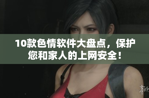 10款色情软件大盘点，保护您和家人的上网安全！