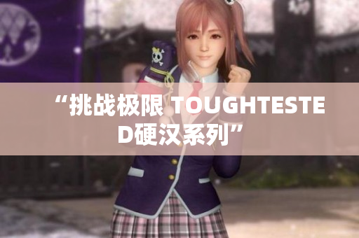 “挑战极限 TOUGHTESTED硬汉系列”