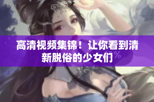 高清视频集锦！让你看到清新脱俗的少女们