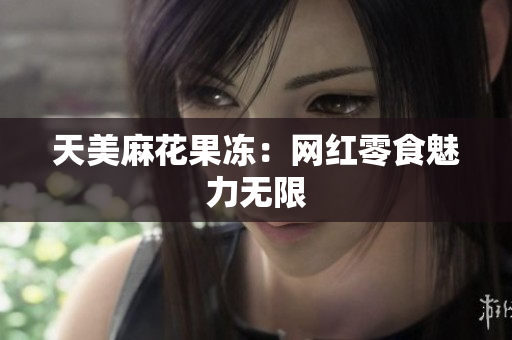 天美麻花果冻：网红零食魅力无限