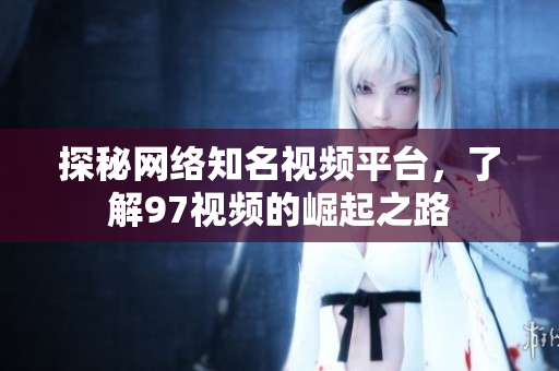 探秘网络知名视频平台，了解97视频的崛起之路