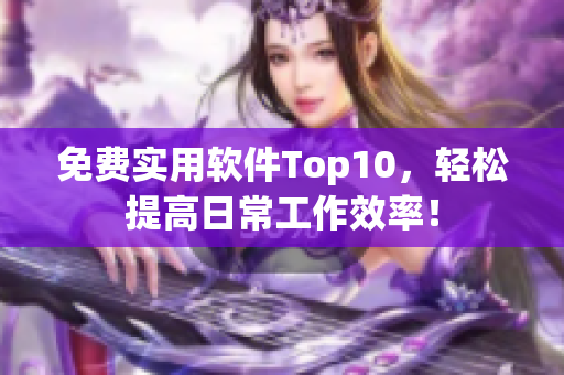 免费实用软件Top10，轻松提高日常工作效率！