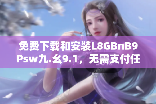 免费下载和安装L8GBnB9Psw九.幺9.1，无需支付任何费用