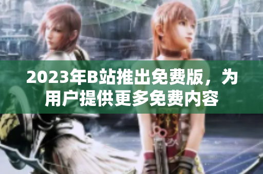 2023年B站推出免费版，为用户提供更多免费内容