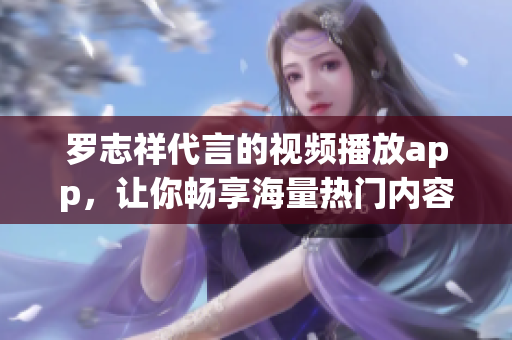 罗志祥代言的视频播放app，让你畅享海量热门内容