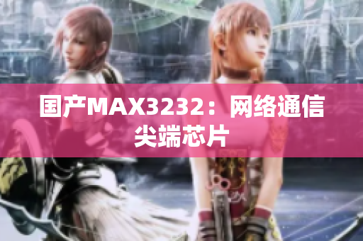 国产MAX3232：网络通信尖端芯片