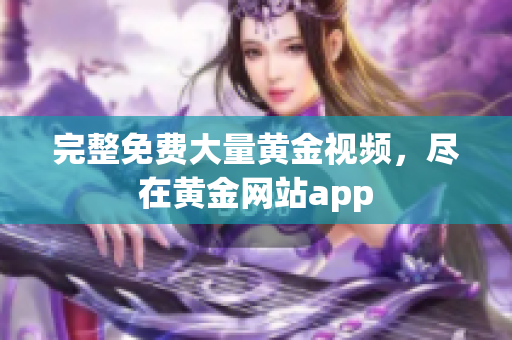完整免费大量黄金视频，尽在黄金网站app