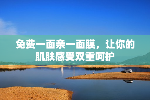 免费一面亲一面膜，让你的肌肤感受双重呵护