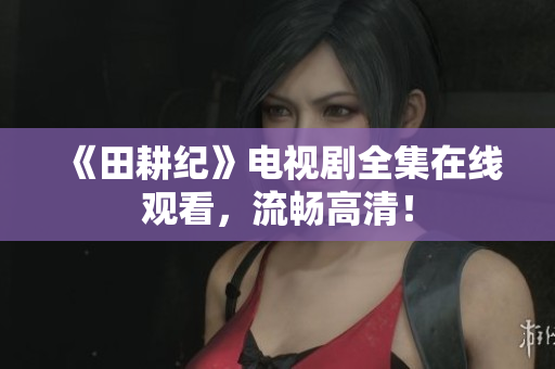 《田耕纪》电视剧全集在线观看，流畅高清！