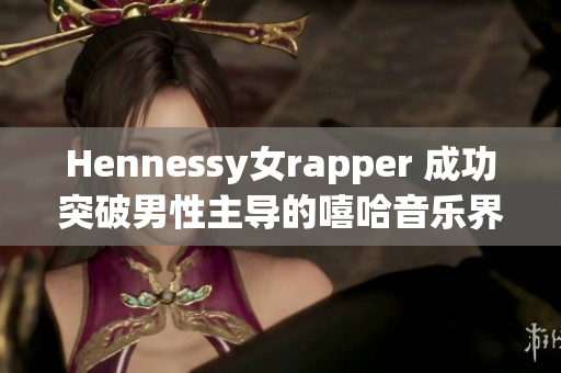 Hennessy女rapper 成功突破男性主导的嘻哈音乐界