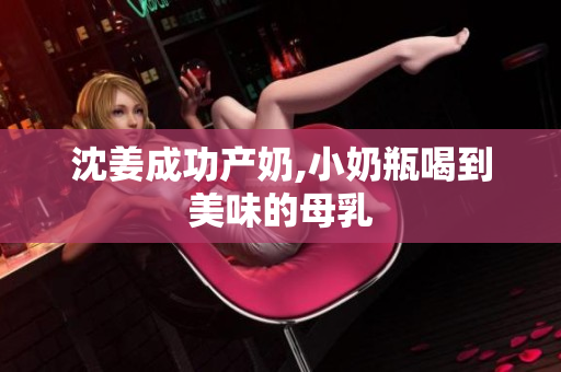 沈姜成功产奶,小奶瓶喝到美味的母乳