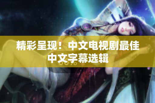 精彩呈现！中文电视剧最佳中文字幕选辑