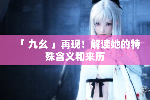 「 九幺 」再现！解读她的特殊含义和来历