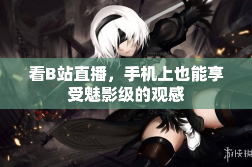 看B站直播，手机上也能享受魅影级的观感