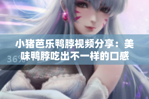 小猪芭乐鸭脖视频分享：美味鸭脖吃出不一样的口感