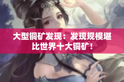 大型铜矿发现：发现规模堪比世界十大铜矿！