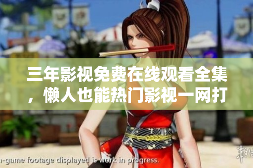 三年影视免费在线观看全集，懒人也能热门影视一网打尽