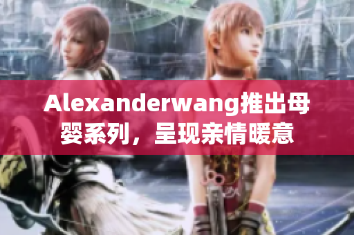Alexanderwang推出母婴系列，呈现亲情暖意