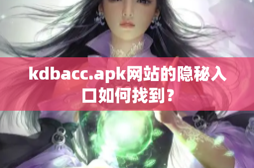 kdbacc.apk网站的隐秘入口如何找到？