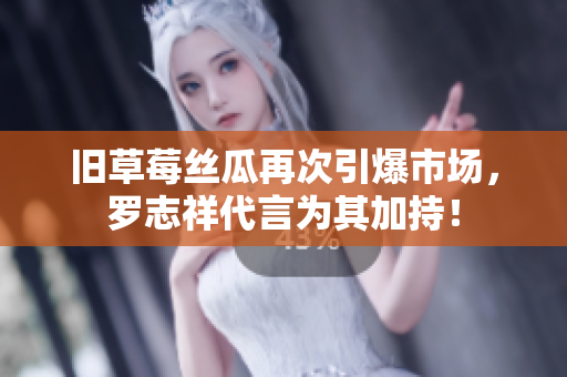 旧草莓丝瓜再次引爆市场，罗志祥代言为其加持！