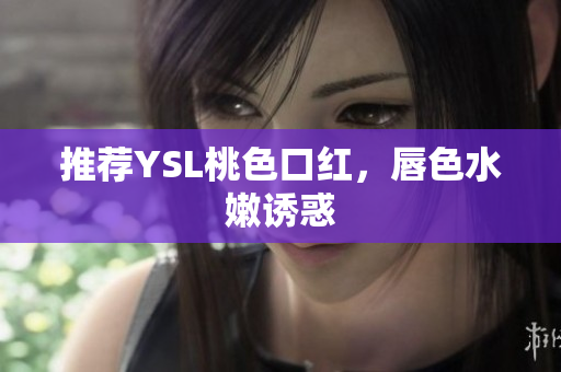 推荐YSL桃色口红，唇色水嫩诱惑