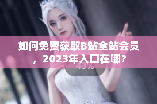 如何免费获取B站全站会员，2023年入口在哪？
