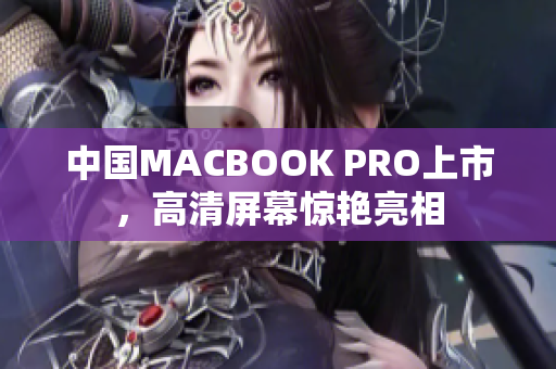 中国MACBOOK PRO上市，高清屏幕惊艳亮相
