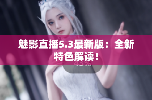 魅影直播5.3最新版：全新特色解读！