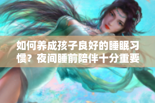 如何养成孩子良好的睡眠习惯？夜间睡前陪伴十分重要！