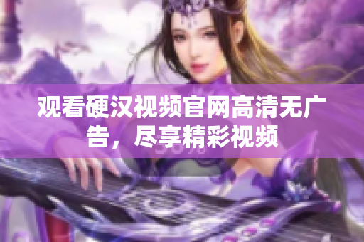 观看硬汉视频官网高清无广告，尽享精彩视频