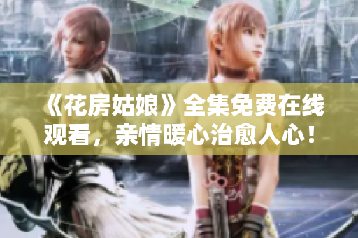 《花房姑娘》全集免费在线观看，亲情暖心治愈人心！