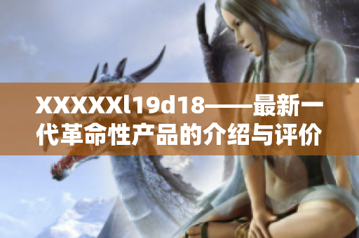 XXXXXl19d18——最新一代革命性产品的介绍与评价