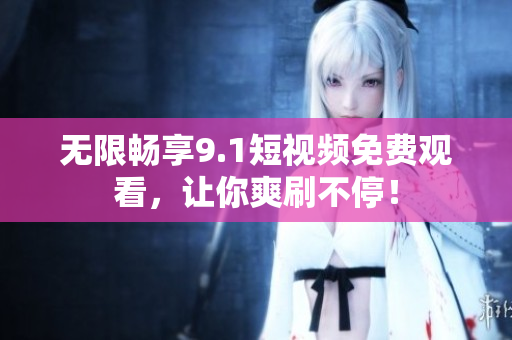 无限畅享9.1短视频免费观看，让你爽刷不停！