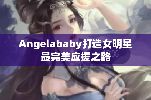 Angelababy打造女明星最完美应援之路