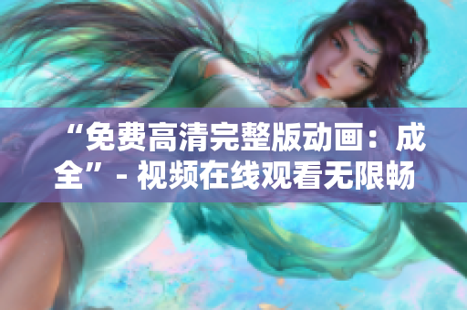 “免费高清完整版动画：成全”- 视频在线观看无限畅享！