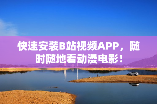 快速安装B站视频APP，随时随地看动漫电影！