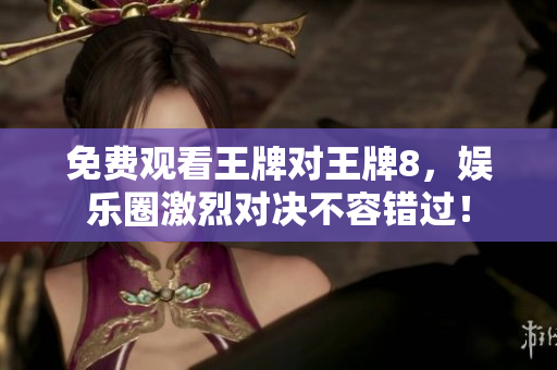免费观看王牌对王牌8，娱乐圈激烈对决不容错过！