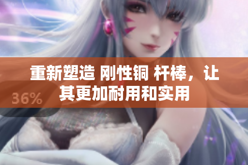 重新塑造 刚性铜 杆棒，让其更加耐用和实用