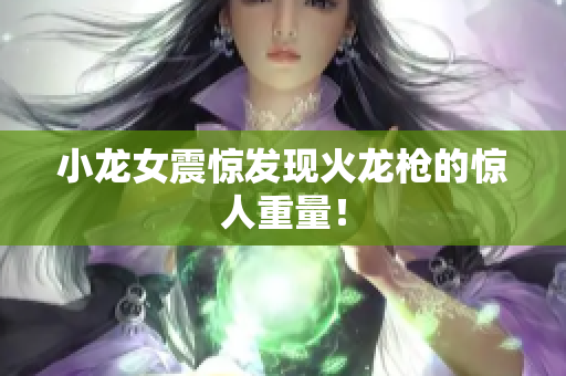 小龙女震惊发现火龙枪的惊人重量！
