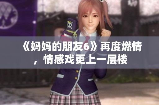 《妈妈的朋友6》再度燃情，情感戏更上一层楼