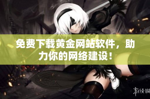 免费下载黄金网站软件，助力你的网络建设！