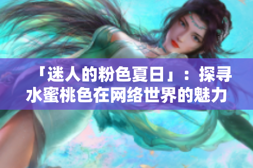 「迷人的粉色夏日」：探寻水蜜桃色在网络世界的魅力