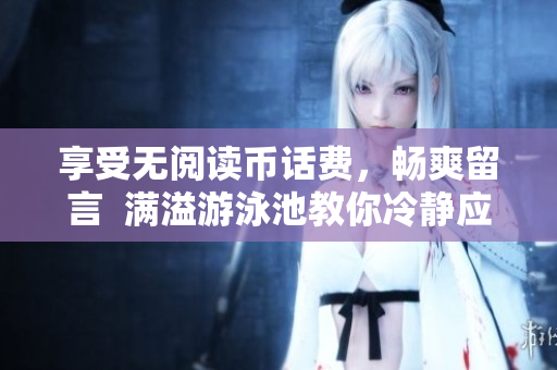 享受无阅读币话费，畅爽留言  满溢游泳池教你冷静应对